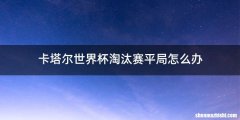 卡塔尔世界杯淘汰赛平局怎么办