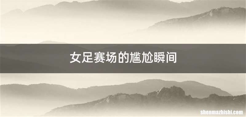 女足赛场的尴尬瞬间