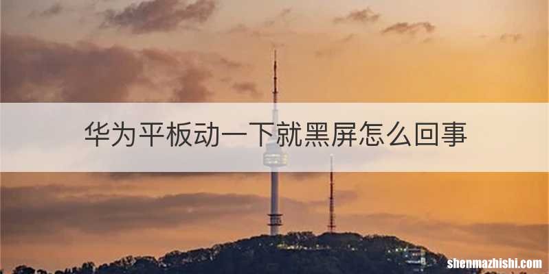 华为平板动一下就黑屏怎么回事