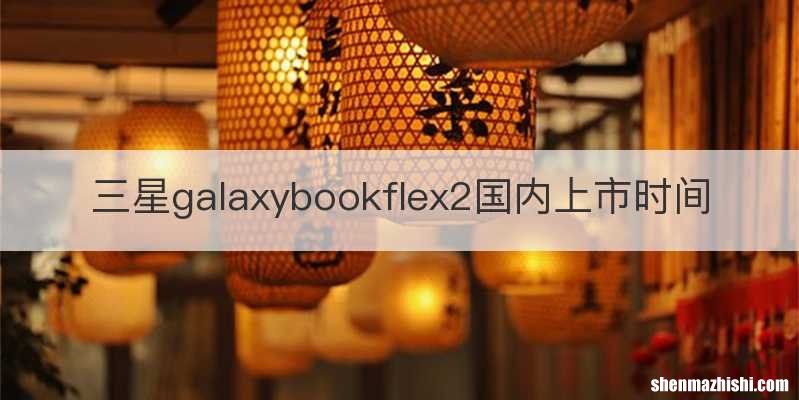 三星galaxybookflex2国内上市时间