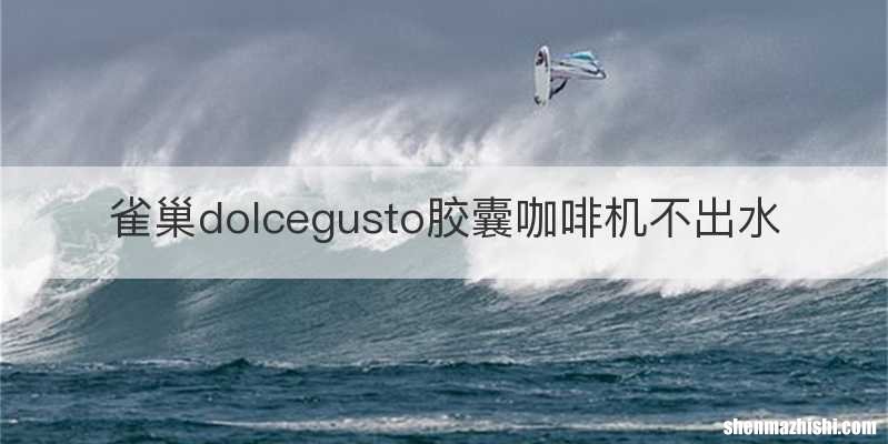 雀巢dolcegusto胶囊咖啡机不出水