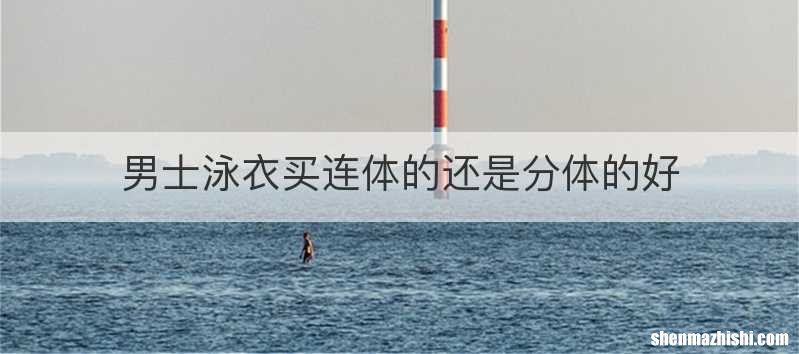 男士泳衣买连体的还是分体的好