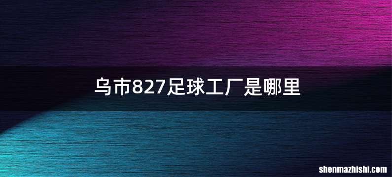 乌市827足球工厂是哪里