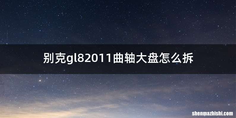 别克gl82011曲轴大盘怎么拆