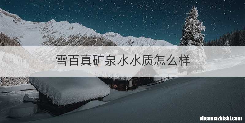 雪百真矿泉水水质怎么样