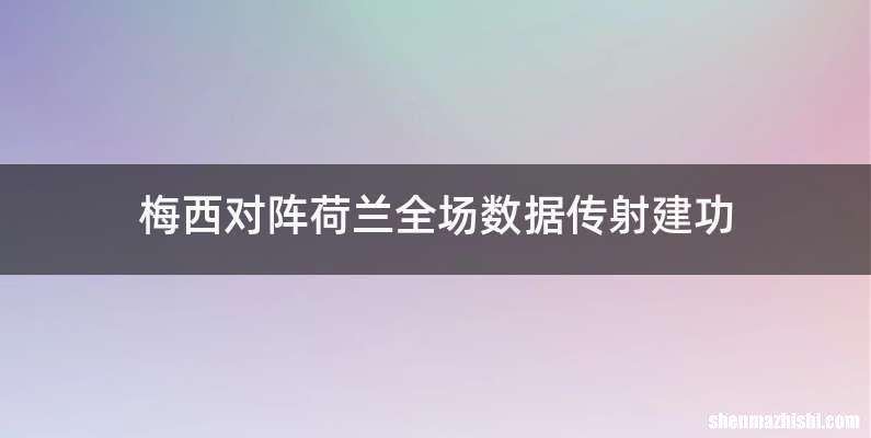 梅西对阵荷兰全场数据传射建功