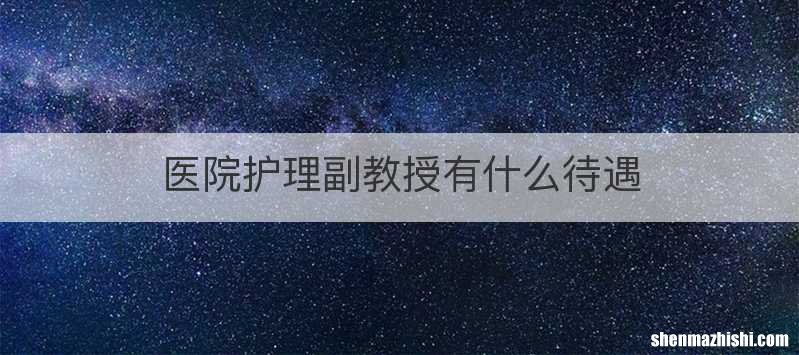 医院护理副教授有什么待遇