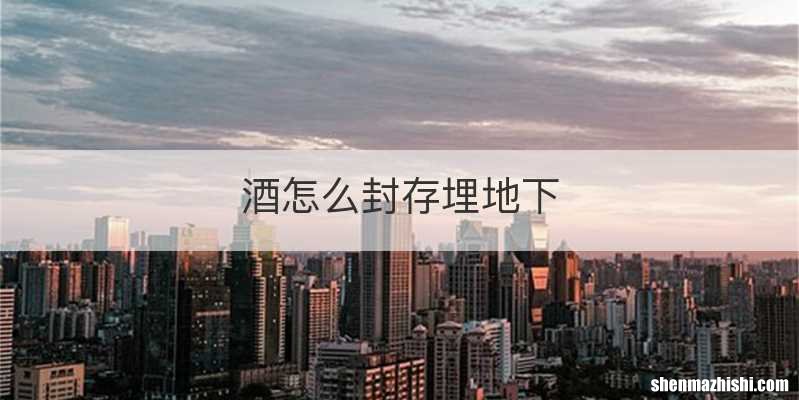 酒怎么封存埋地下
