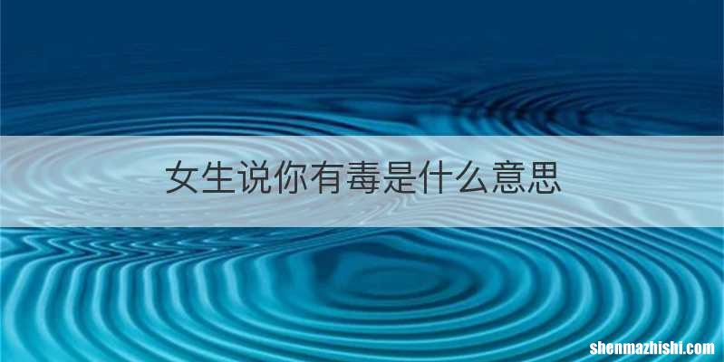 女生说你有毒是什么意思