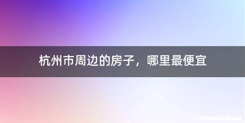 杭州市周边的房子，哪里最便宜