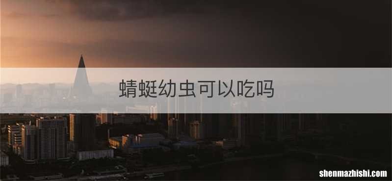 蜻蜓幼虫可以吃吗