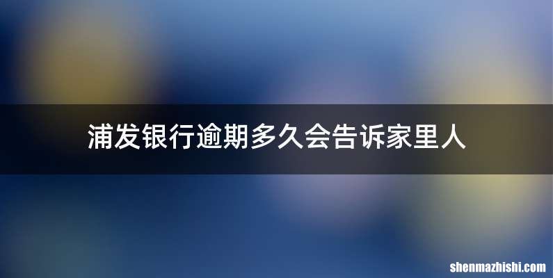 浦发银行逾期多久会告诉家里人
