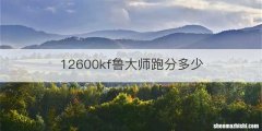 12600kf鲁大师跑分多少
