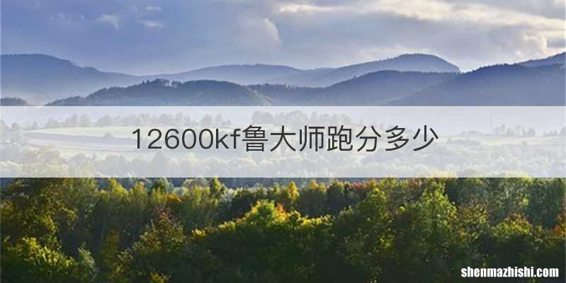 12600kf鲁大师跑分多少