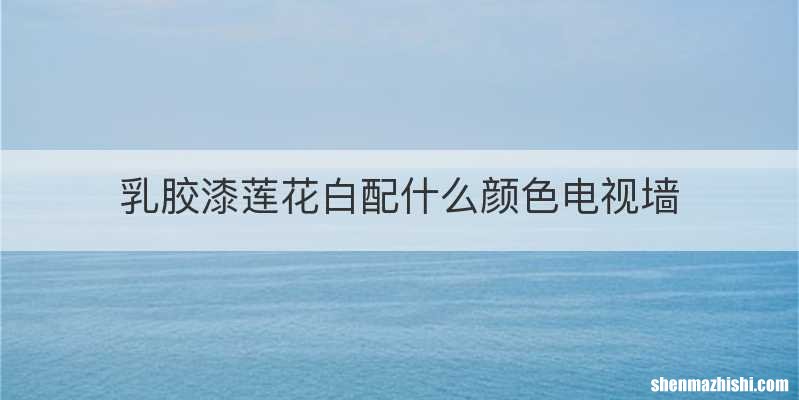 乳胶漆莲花白配什么颜色电视墙