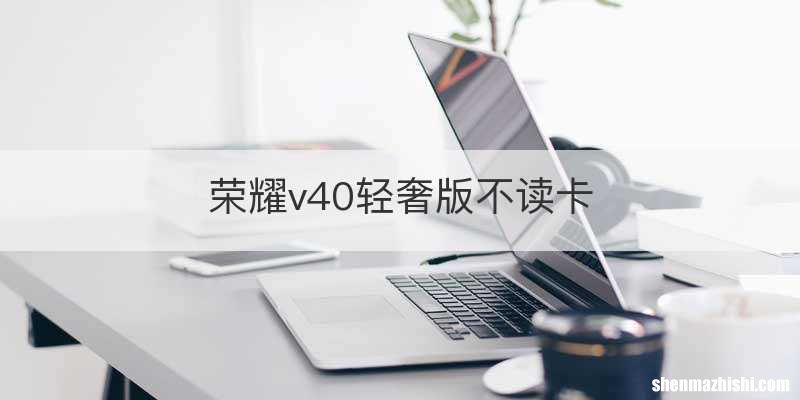荣耀v40轻奢版不读卡