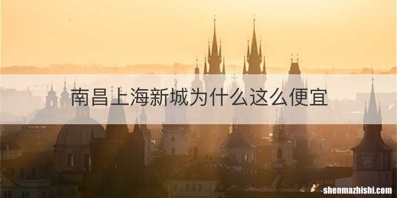 南昌上海新城为什么这么便宜