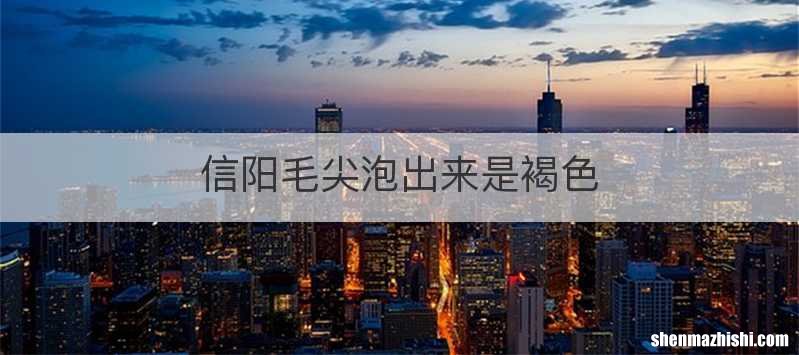 信阳毛尖泡出来是褐色