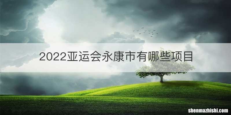 2022亚运会永康市有哪些项目