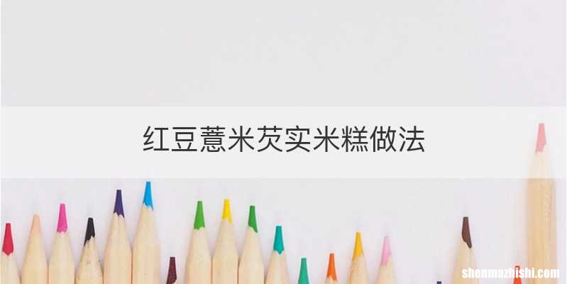 红豆薏米芡实米糕做法