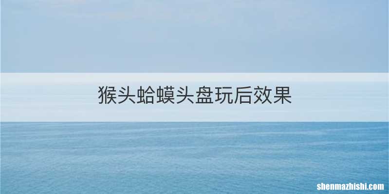 猴头蛤蟆头盘玩后效果