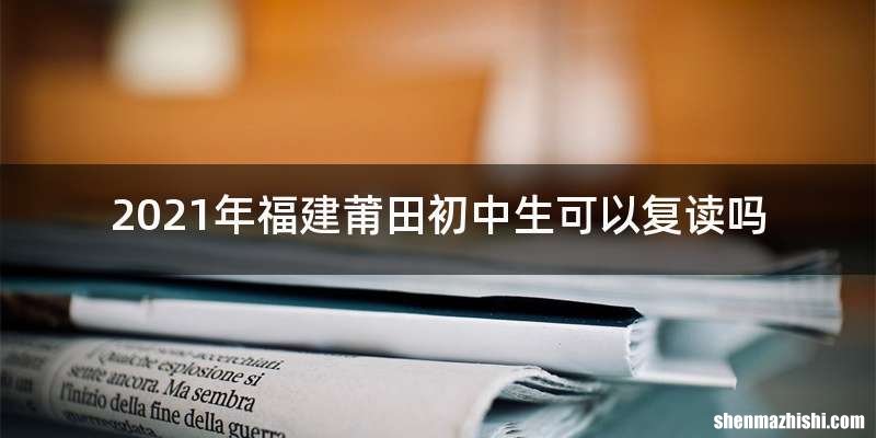 2021年福建莆田初中生可以复读吗
