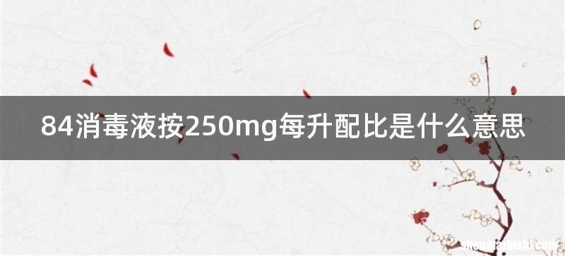 84消毒液按250mg每升配比是什么意思