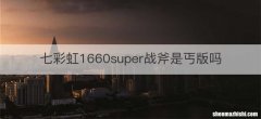 七彩虹1660super战斧是丐版吗