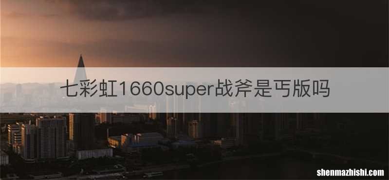 七彩虹1660super战斧是丐版吗
