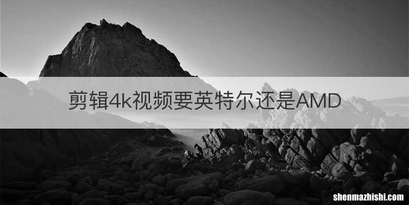 剪辑4k视频要英特尔还是AMD
