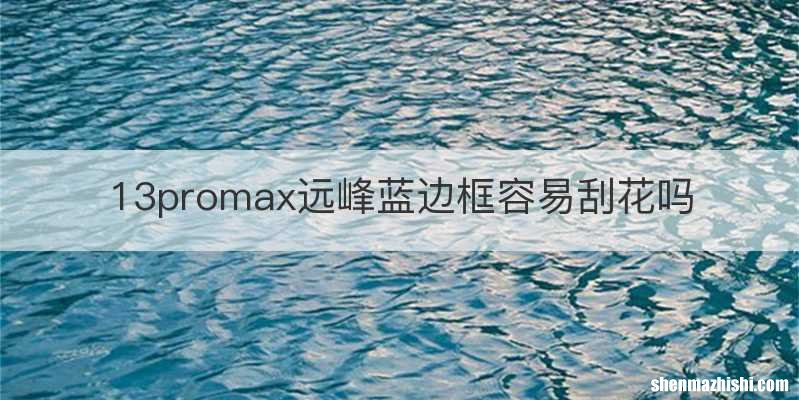 13promax远峰蓝边框容易刮花吗