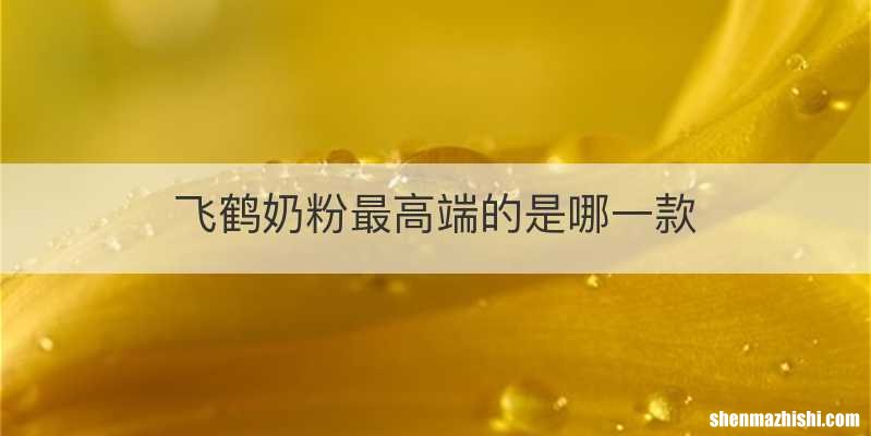 飞鹤奶粉最高端的是哪一款
