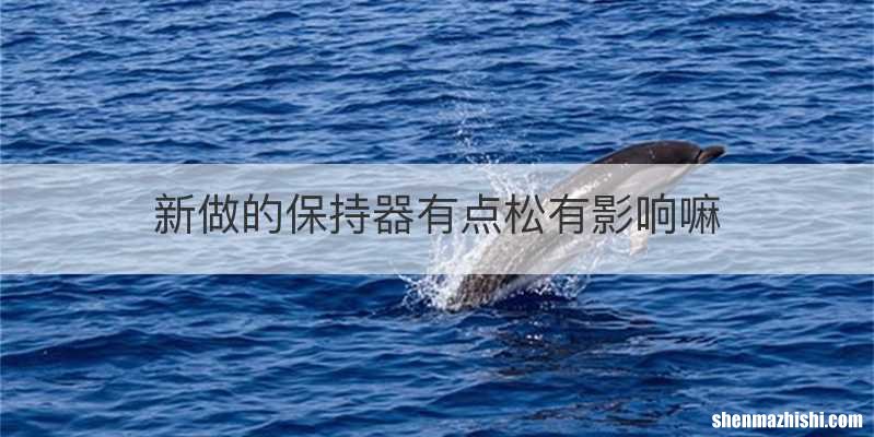 新做的保持器有点松有影响嘛