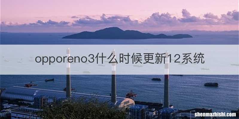 opporeno3什么时候更新12系统