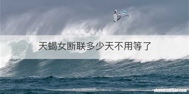 天蝎女断联多少天不用等了