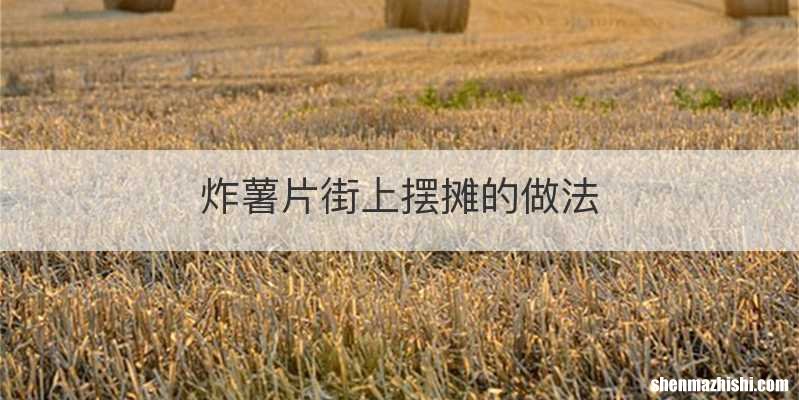 炸薯片街上摆摊的做法