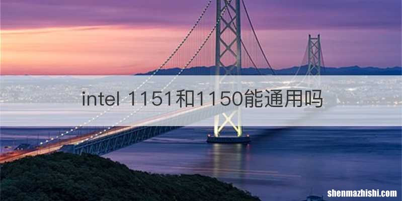 intel 1151和1150能通用吗