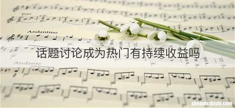 话题讨论成为热门有持续收益吗
