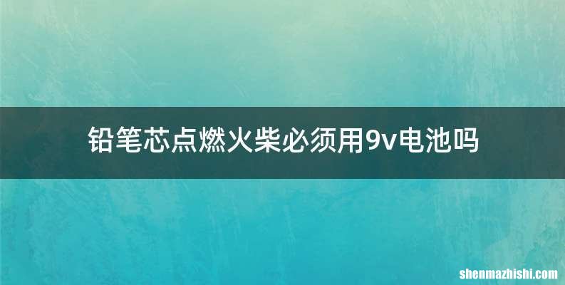 铅笔芯点燃火柴必须用9v电池吗