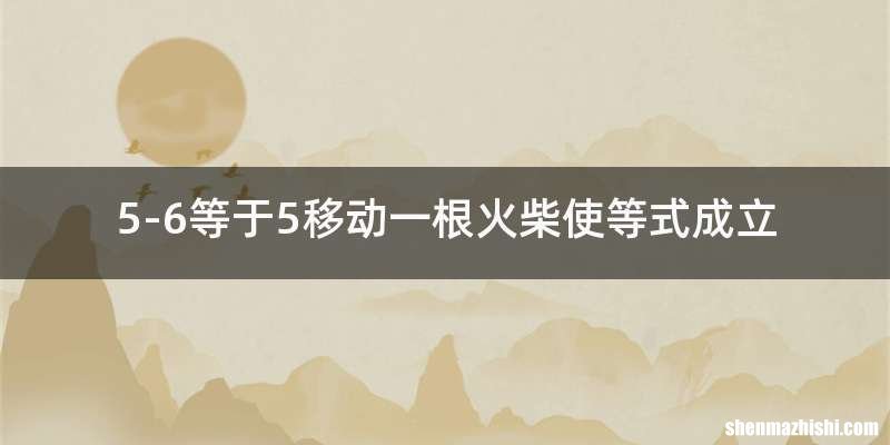 5-6等于5移动一根火柴使等式成立