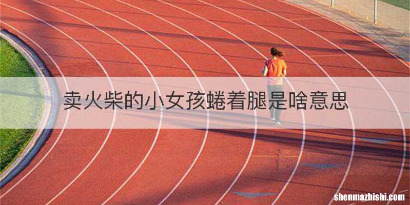 卖火柴的小女孩蜷着腿是啥意思