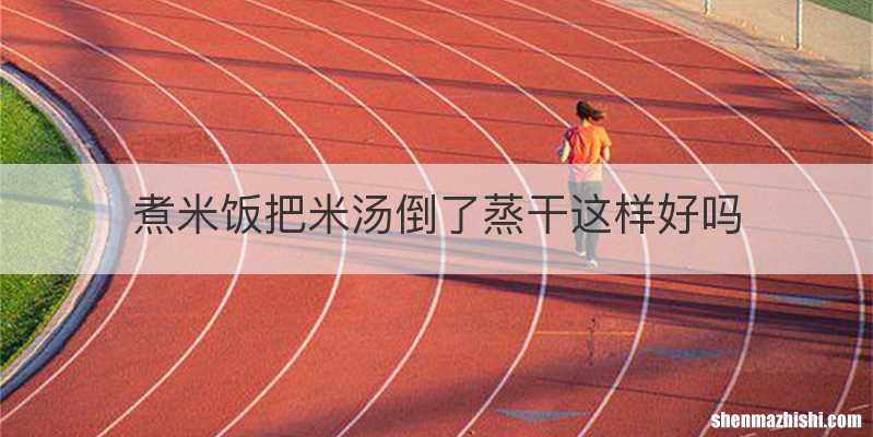 煮米饭把米汤倒了蒸干这样好吗