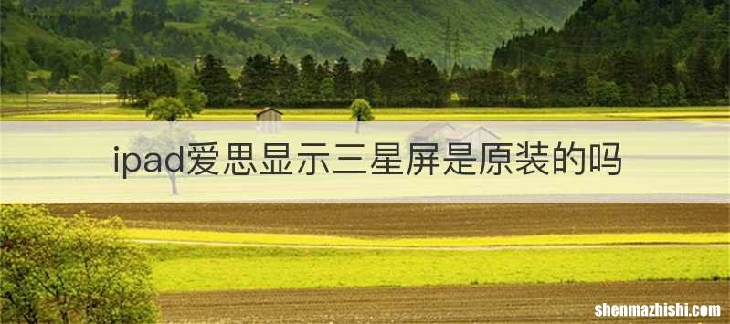 ipad爱思显示三星屏是原装的吗