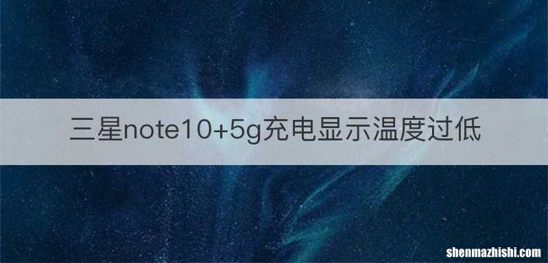 三星note10+5g充电显示温度过低