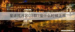 星途揽月2023款7座什么时候上市