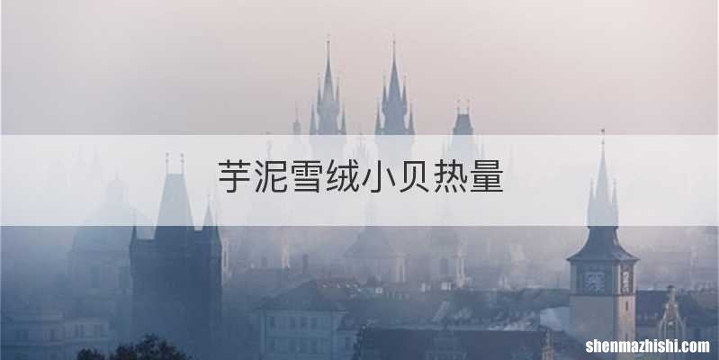 芋泥雪绒小贝热量