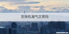 官换机漏气正常吗