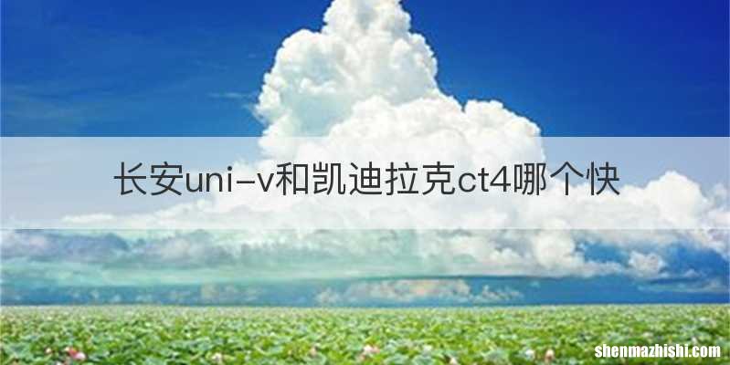 长安uni-v和凯迪拉克ct4哪个快