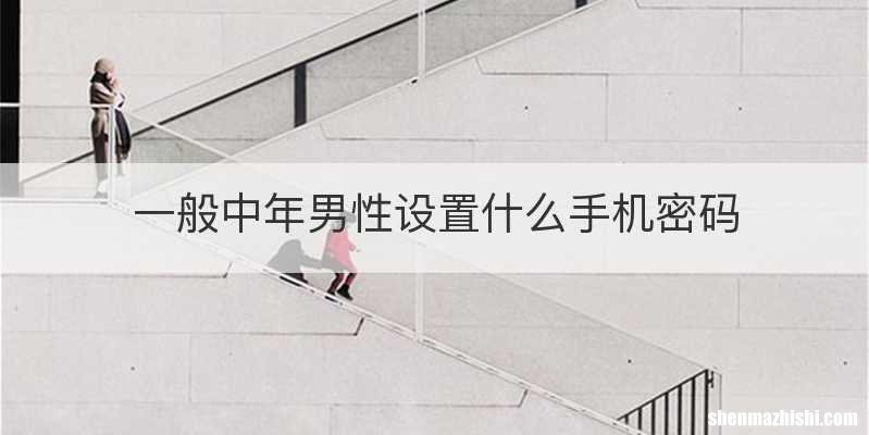 一般中年男性设置什么手机密码