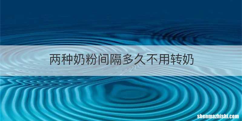 两种奶粉间隔多久不用转奶